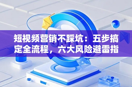 短视频营销不踩坑：五步搞定全流程，六大风险避雷指南