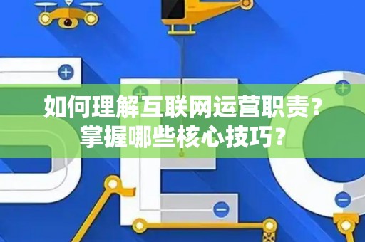 如何理解互联网运营职责？掌握哪些核心技巧？