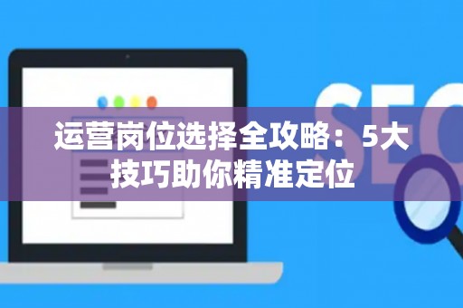 运营岗位选择全攻略：5大技巧助你精准定位