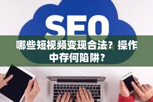哪些短视频变现合法？操作中存何陷阱？