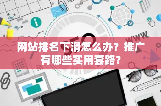 网站排名下滑怎么办？推广有哪些实用套路？