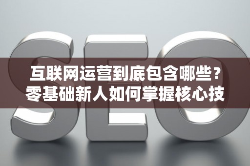 互联网运营到底包含哪些？零基础新人如何掌握核心技巧？