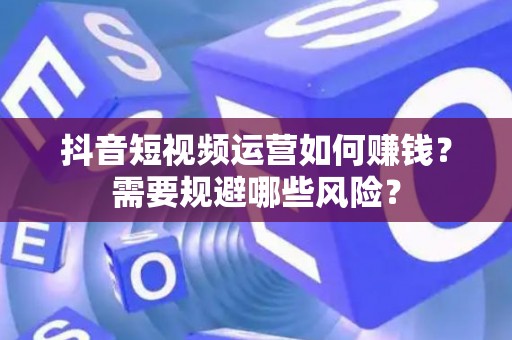 抖音短视频运营如何赚钱？需要规避哪些风险？